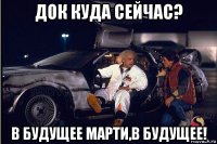 док куда сейчас? в будущее марти,в будущее!