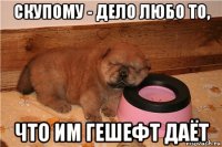 скупому - дело любо то, что им гешефт даёт
