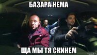 базара нема ща мы тя скинем