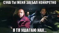 сука ты меня заебал конкретно я тя ушатаю нах..,