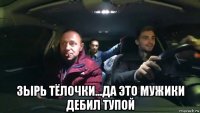  зырь тёлочки...да это мужики дебил тупой