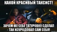 какой красивый таксист! зачем же себе татуровку сделал - так изуродовал сам себя!