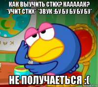 как выучить стих? кааааак? *учит стих* *звук :бу бу бу бу бу* не получаеться :(