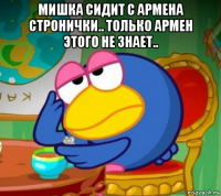 мишка сидит с армена стронички.. только армен этого не знает.. 