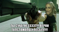  ты сука! неээээт!!! верни толстожопых лесбух!!!!