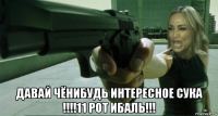  давай чёнибудь интересное сука !!!!11 рот ибаль!!!