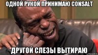 одной рукой принимаю consalt другой слезы вытираю