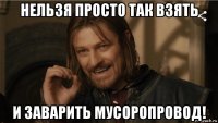 нельзя просто так взять и заварить мусоропровод!