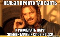 нельзя просто так взять и разобрать пару элементарных слов из дз!