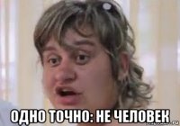  одно точно: не человек