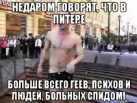 недаром говорят, что в питере больше всего геев, психов и людей, больных спидом!
