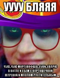 уууу бляяя чую..чую моргунофцев..суки..сварю в котле и съем с картошечкой жареной и маслом растительным