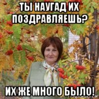 ты наугад их поздравляешь? их же много было!
