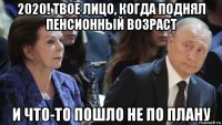 2020! твое лицо, когда поднял пенсионный возраст и что-то пошло не по плану