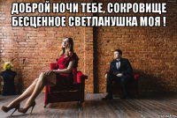 доброй ночи тебе, сокровище бесценное светланушка моя ! 