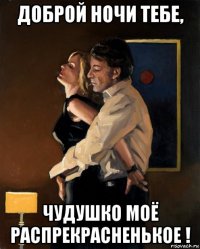 доброй ночи тебе, чудушко моё распрекрасненькое !