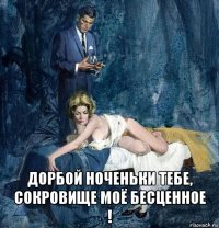  дорбой ноченьки тебе, сокровище моё бесценное !