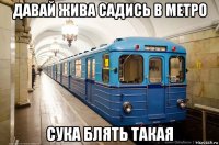 давай жива садись в метро сука блять такая