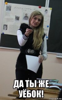  да ты же уёбок!