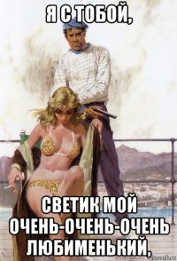 я с тобой, светик мой очень-очень-очень любименький,