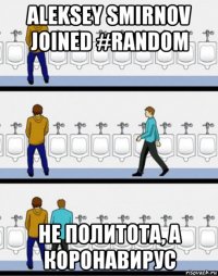 aleksey smirnov joined #random не политота, а коронавирус
