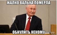 жалко валька померла обнулить некому