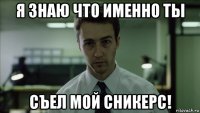 я знаю что именно ты съел мой сникерс!