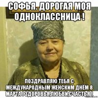 софья. дорогая моя одноклассница ! поздравляю тебя с международным женским днём 8 марта ! здоровья,любви,счастья !