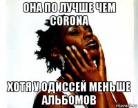 она по лучше чем corona хотя у одиссей меньше альбомов
