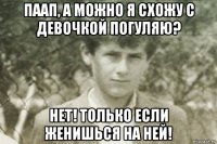 паап, а можно я схожу с девочкой погуляю? нет! только если женишься на ней!