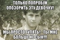 только попробуй опозорить эту девочку! мы просто гулять! - ты мне больше не сын!!!