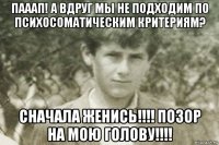 пааап! а вдруг мы не подходим по психосоматическим критериям? сначала женись!!!! позор на мою голову!!!!