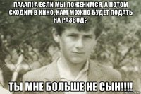 пааап! а если мы поженимся, а потом сходим в кино, нам можно будет подать на развод? ты мне больше не сын!!!!