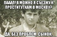 пааап! а можно я съезжу к проституткам в москву? да, без проблем, сынок.