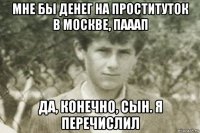мне бы денег на проституток в москве, пааап да, конечно, сын. я перечислил