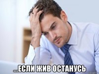  ...если жив останусь