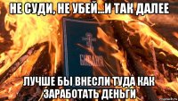 не суди, не убей...и так далее лучше бы внесли туда как заработать деньги