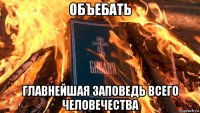 объебать главнейшая заповедь всего человечества