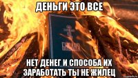 деньги это все нет денег и способа их заработать ты не жилец
