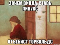 зочем винда, ставь линукс отъебист торвальдс