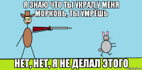 я знаю что ты украл у меня морковь, ты умрёшь нет, нет, я не делал этого