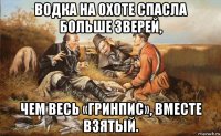 водка на охоте спасла больше зверей, чем весь «гринпис», вместе взятый.