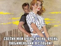  светик мой очень-очень- очень любименький, я с тобой !