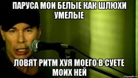 паруса мои белые как шлюхи умелые ловят ритм хуя моего в суете моих ней