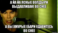 а йа йа ясные волдыри выдавливаю во снее а вы хмурые ебари удавитесь во снее