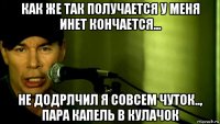 как же так получается у меня инет кончается... не додрлчил я совсем чуток.., пара капель в кулачок