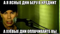 а я ясные дни беру в кредиит а хуёвые дни оплачивайте вы