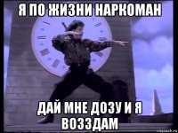 я по жизни наркоман дай мне дозу и я возздам