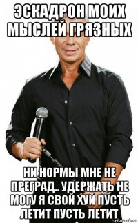 эскадрон моих мыслей грязных ни нормы мне не преград.. удержать не могу я свой хуй пусть летит пусть летит