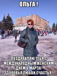 ольга ! поздравляю тебя с международным женским днём 8 марта! здоровья,любви,счастья !